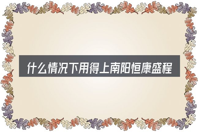 什么情况下用得上南阳恒康盛程汽车销售有限公司简介