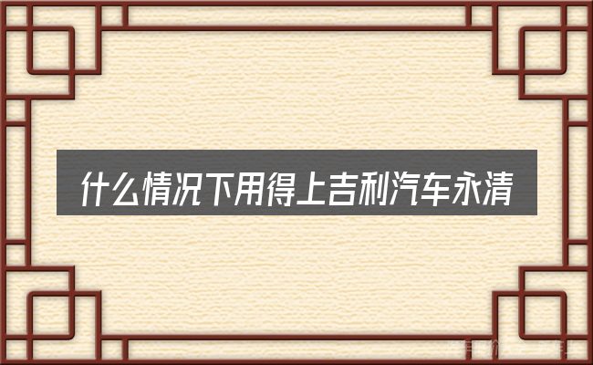 什么情况下用得上吉利汽车永清店