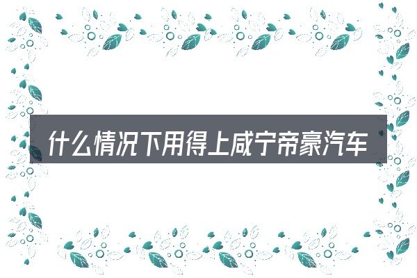 什么情况下用得上咸宁帝豪汽车