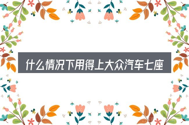 什么情况下用得上大众汽车七座车途昂内图片报价