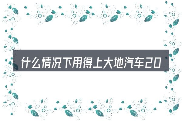 什么情况下用得上大地汽车2008