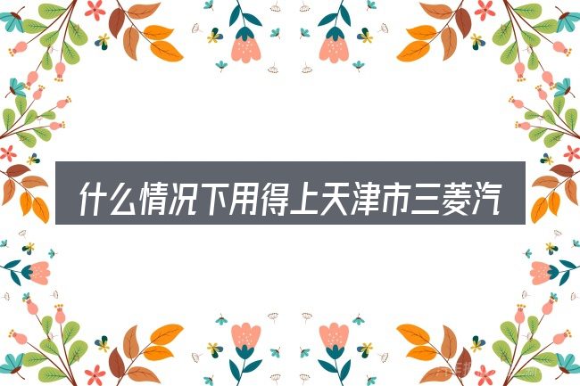 什么情况下用得上天津市三菱汽车4s店