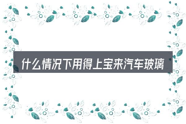 什么情况下用得上宝来汽车玻璃漏水
