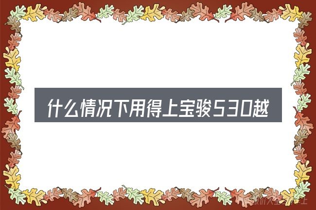 什么情况下用得上宝骏530越野汽车