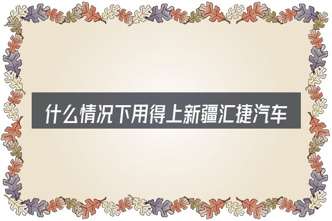 什么情况下用得上新疆汇捷汽车有限公司