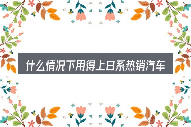 什么情况下用得上日系热销汽车品牌