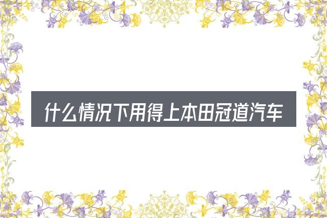 什么情况下用得上本田冠道汽车出厂日期看那里