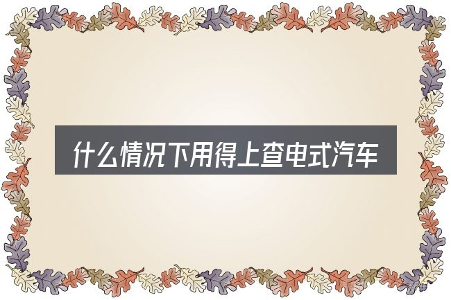 什么情况下用得上查电式汽车