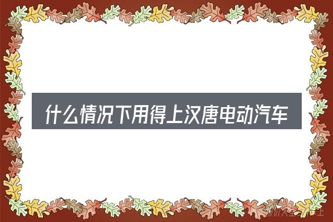 什么情况下用得上汉唐电动汽车汉动a