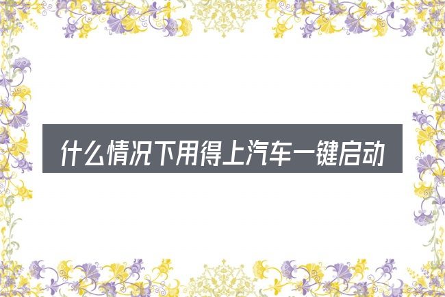 什么情况下用得上汽车一键启动是长按吗
