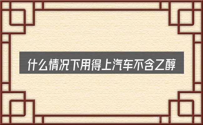 什么情况下用得上汽车不含乙醇好吗