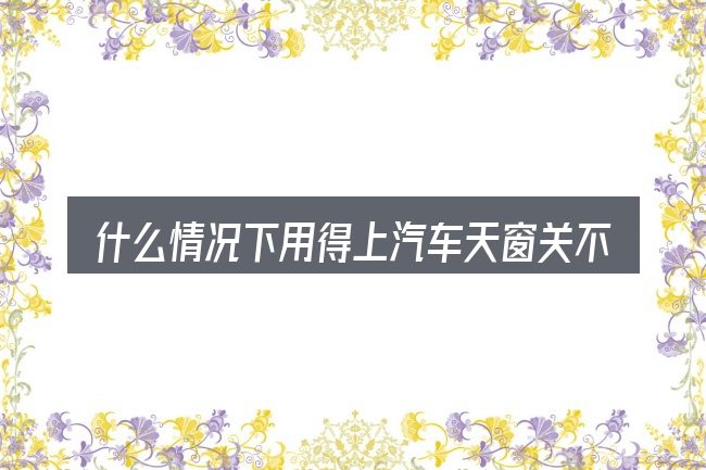 什么情况下用得上汽车天窗关不紧听到卡卡的声音