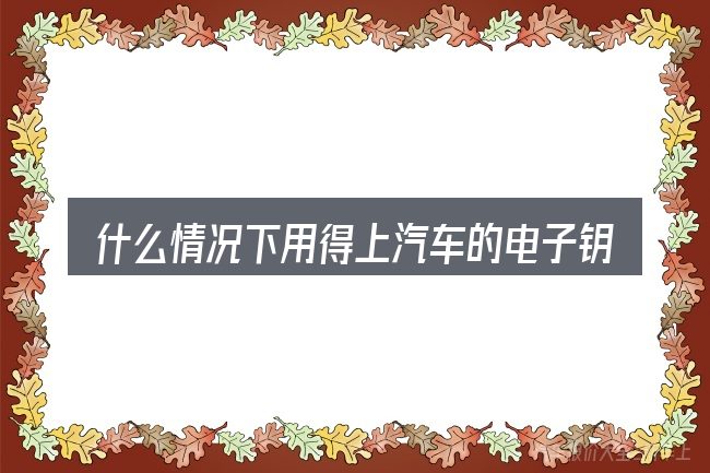 什么情况下用得上汽车的电子钥匙丢了怎么办