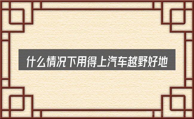 什么情况下用得上汽车越野好地方
