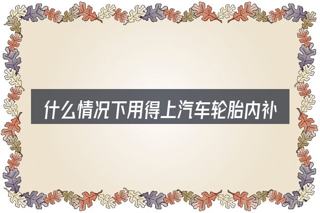什么情况下用得上汽车轮胎内补和外补视频