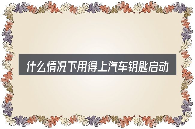 什么情况下用得上汽车钥匙启动直接点火
