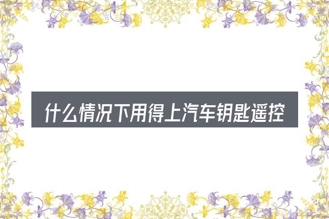 什么情况下用得上汽车钥匙遥控距离近
