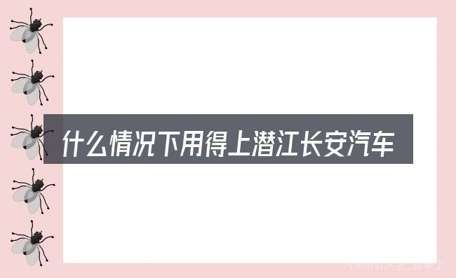 什么情况下用得上潜江长安汽车经销商