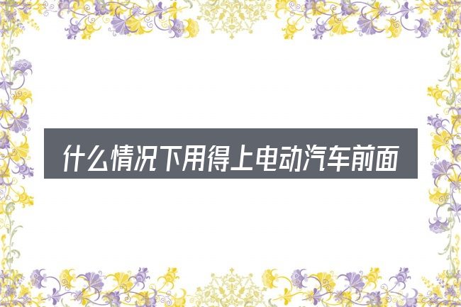什么情况下用得上电动汽车前面有异响