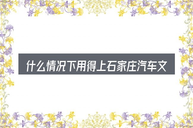什么情况下用得上石家庄汽车文化园区