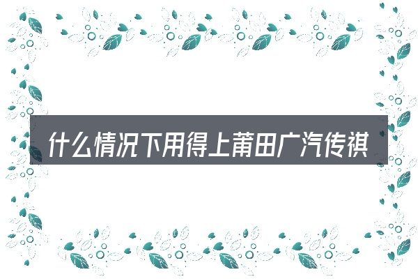 什么情况下用得上莆田广汽传祺汽车4s店