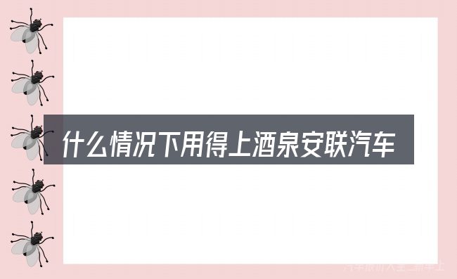 什么情况下用得上酒泉安联汽车有限公司电话