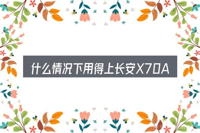 什么情况下用得上长安X70A汽车官方指导价多少