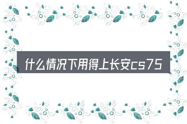 什么情况下用得上长安cs75汽车多重