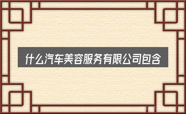 什么汽车美容服务有限公司包含哪几层意思