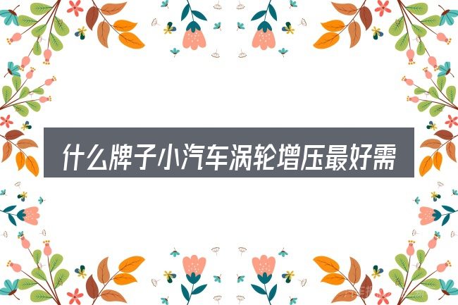 什么牌子小汽车涡轮增压最好需要对齐的几件事