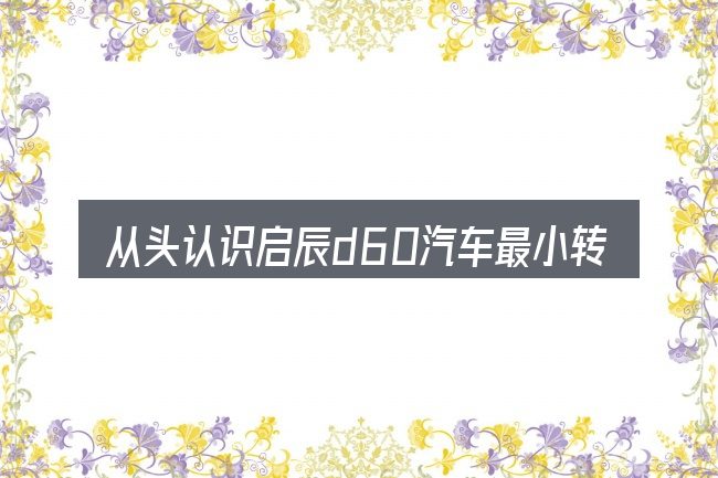 从头认识启辰d60汽车最小转弯半径