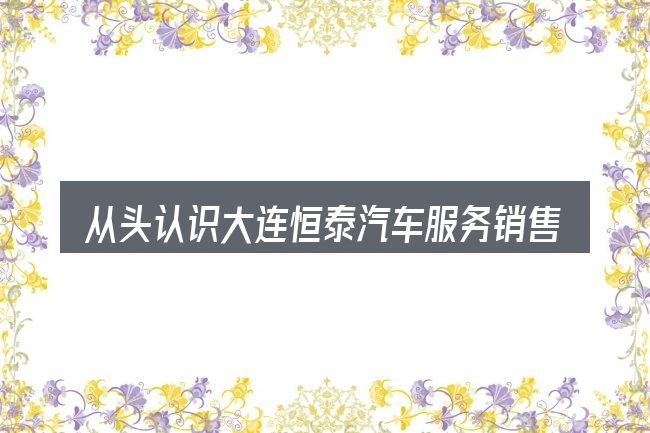 从头认识大连恒泰汽车服务销售有限公司