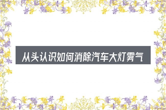 从头认识如何消除汽车大灯雾气