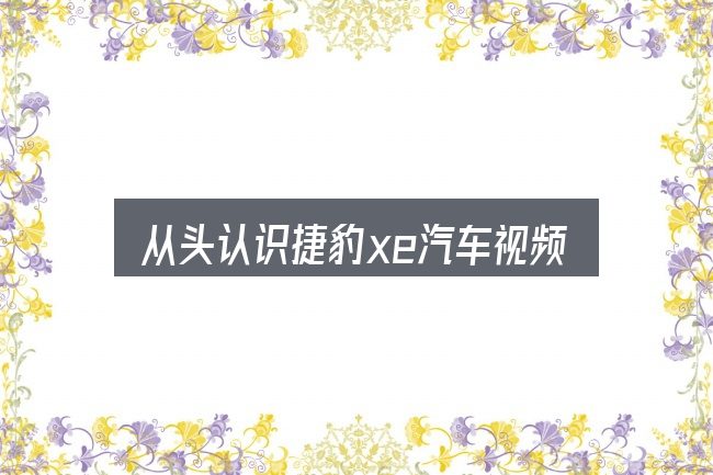 从头认识捷豹xe汽车视频