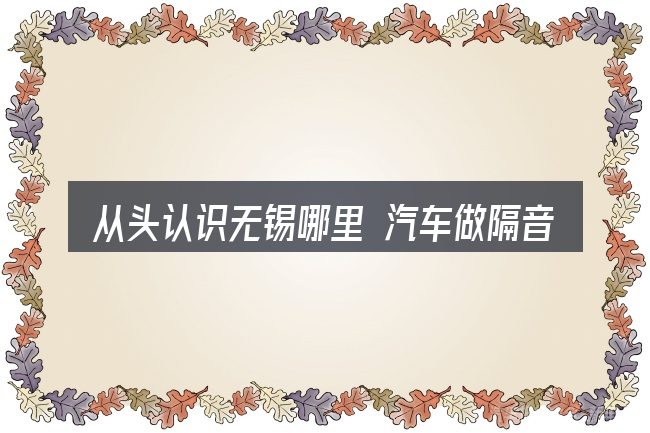 从头认识无锡哪里 汽车做隔音