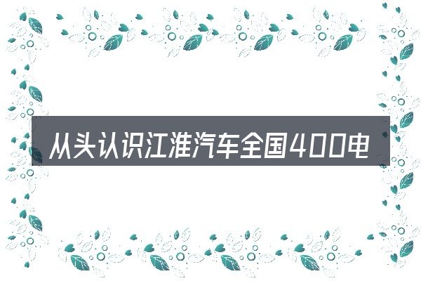 从头认识江淮汽车全国400电话