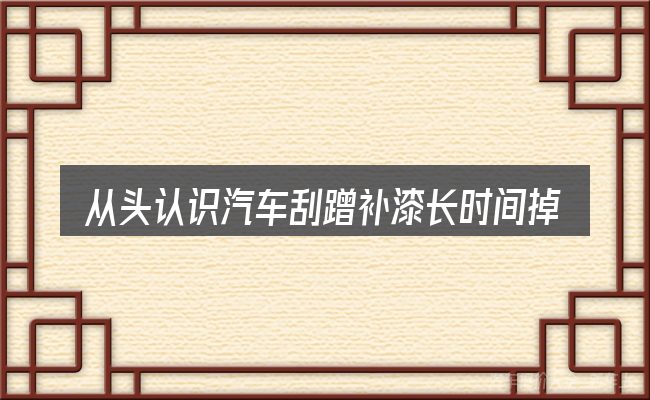 从头认识汽车刮蹭补漆长时间掉漆吗