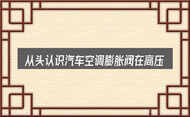 从头认识汽车空调膨胀阀在高压管还是低压管