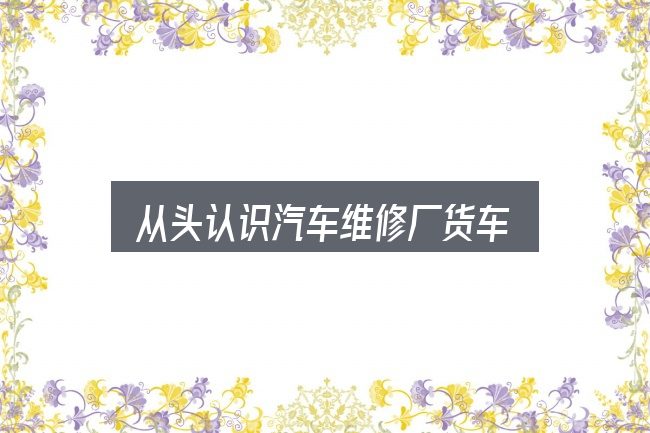 从头认识汽车维修厂货车