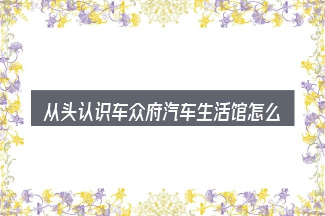 从头认识车众府汽车生活馆怎么样