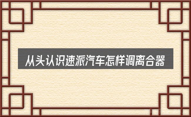 从头认识速派汽车怎样调离合器高低