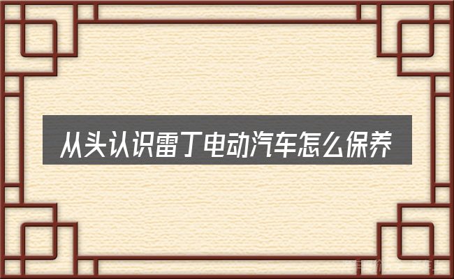 从头认识雷丁电动汽车怎么保养最好