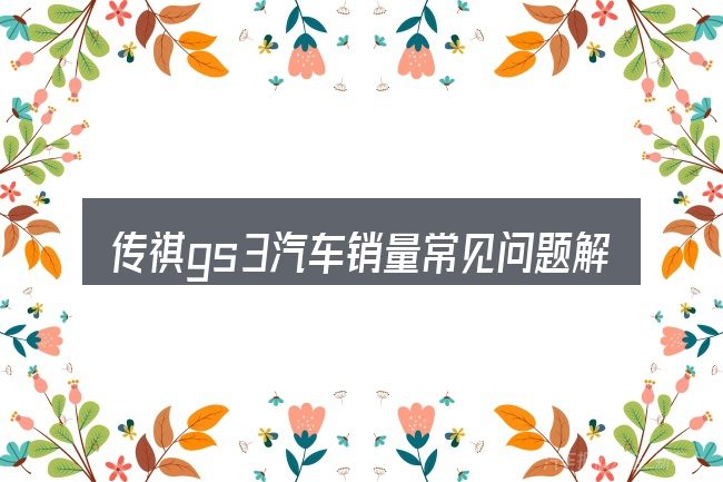 传祺gs3汽车销量常见问题解答
