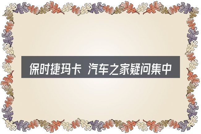 保时捷玛卡 汽车之家疑问集中回答