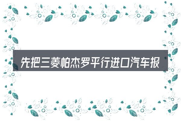 先把三菱帕杰罗平行进口汽车报价的概念说清楚