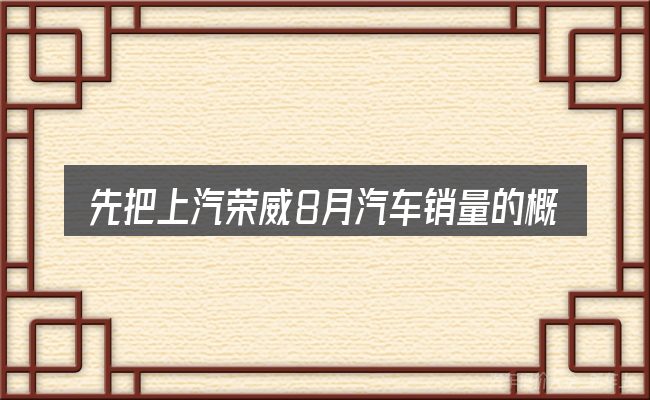 先把上汽荣威8月汽车销量的概念说清楚