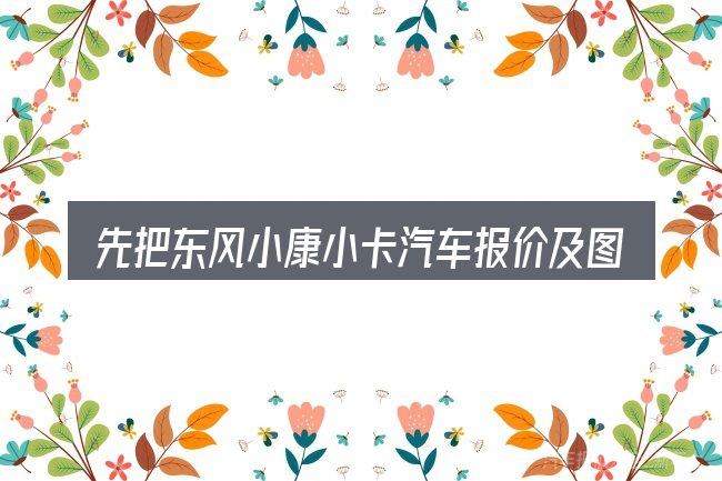 先把东风小康小卡汽车报价及图片及报价图片的概念说清楚
