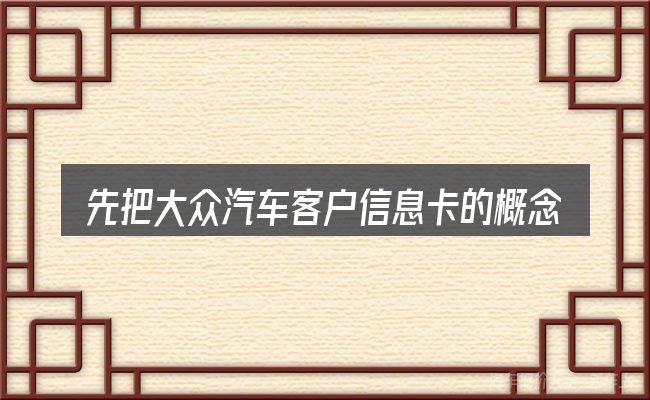 先把大众汽车客户信息卡的概念说清楚