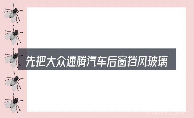先把大众速腾汽车后窗挡风玻璃的概念说清楚