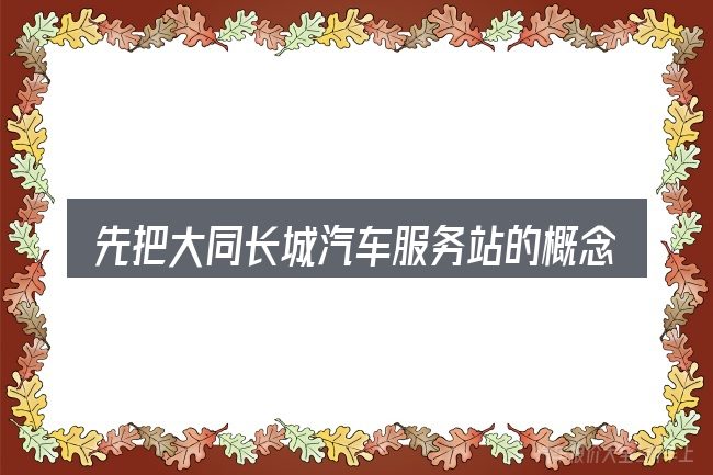 先把大同长城汽车服务站的概念说清楚